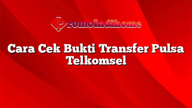 Cara Cek Bukti Transfer Pulsa Telkomsel