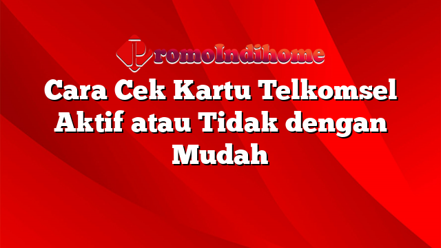 Cara Cek Kartu Telkomsel Aktif atau Tidak dengan Mudah