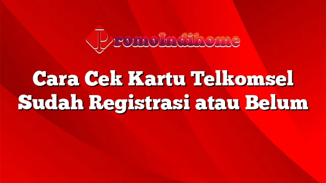 Cara Cek Kartu Telkomsel Sudah Registrasi atau Belum