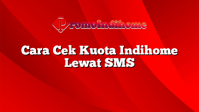 Cara Cek Kuota Indihome Lewat SMS