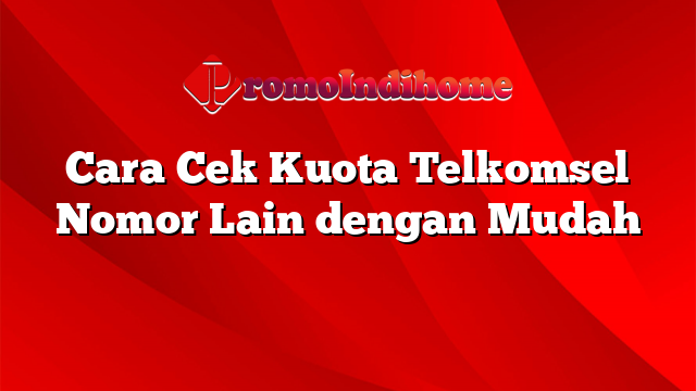 Cara Cek Kuota Telkomsel Nomor Lain dengan Mudah