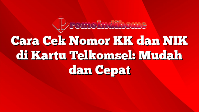 Cara Cek Nomor KK dan NIK di Kartu Telkomsel: Mudah dan Cepat