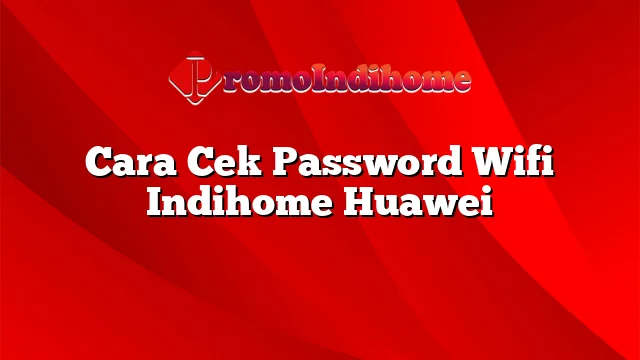 Cara Cek Password Wifi Indihome Huawei