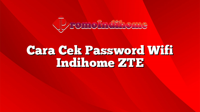 Cara Cek Password Wifi Indihome ZTE