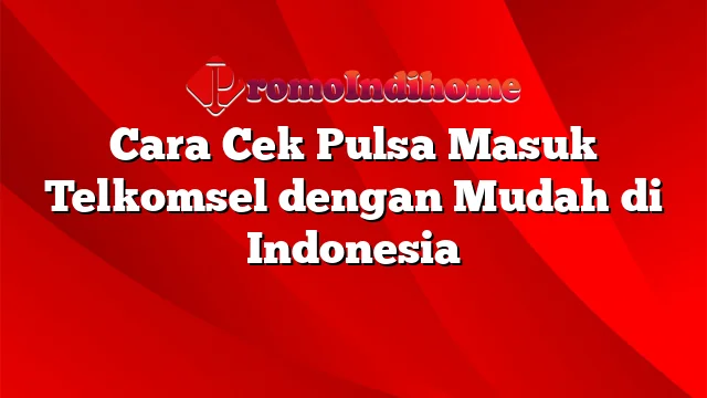 Cara Cek Pulsa Masuk Telkomsel dengan Mudah di Indonesia