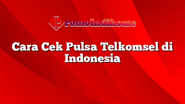 Cara Cek Pulsa Telkomsel di Indonesia