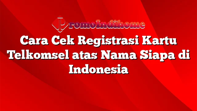 Cara Cek Registrasi Kartu Telkomsel atas Nama Siapa di Indonesia
