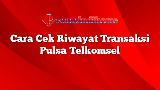 Cara Cek Riwayat Transaksi Pulsa Telkomsel