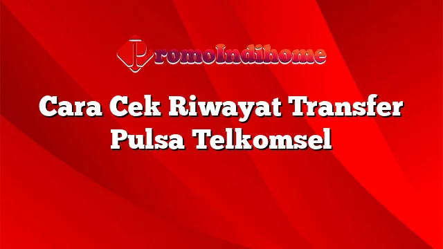 Cara Cek Riwayat Transfer Pulsa Telkomsel
