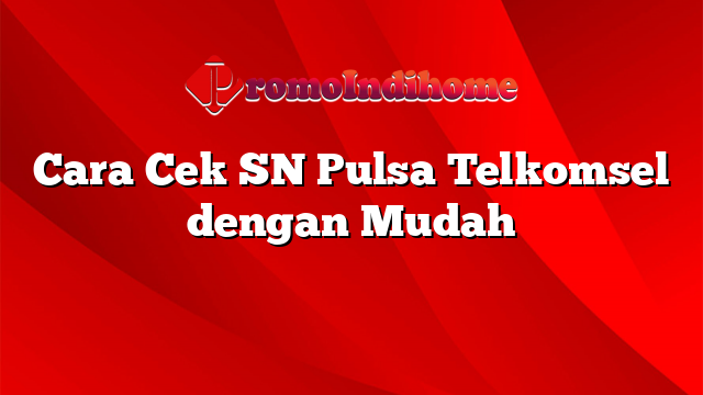 Cara Cek SN Pulsa Telkomsel dengan Mudah