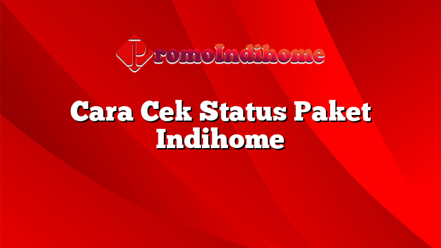 Cara Cek Status Paket Indihome