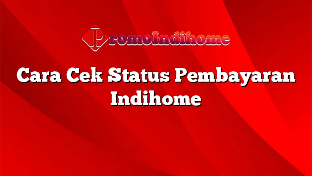 Cara Cek Status Pembayaran Indihome