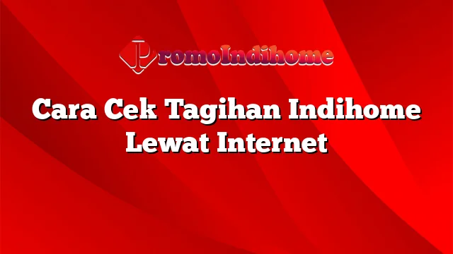 Cara Cek Tagihan Indihome Lewat Internet