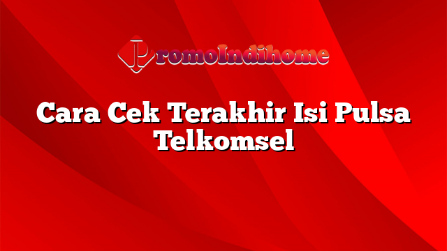 Cara Cek Terakhir Isi Pulsa Telkomsel