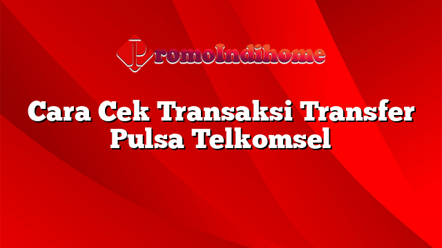 Cara Cek Transaksi Transfer Pulsa Telkomsel