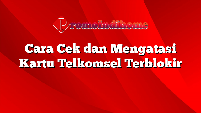 Cara Cek dan Mengatasi Kartu Telkomsel Terblokir