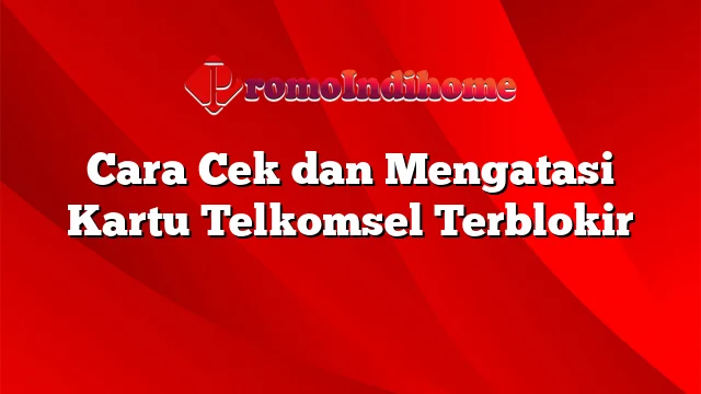 Cara Cek dan Mengatasi Kartu Telkomsel Terblokir