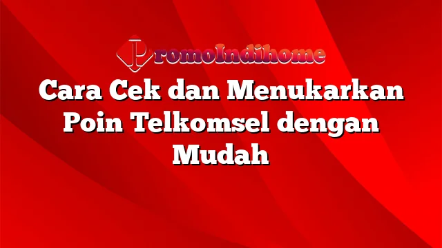 Cara Cek dan Menukarkan Poin Telkomsel dengan Mudah