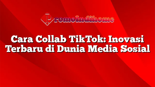 Cara Collab TikTok: Inovasi Terbaru di Dunia Media Sosial