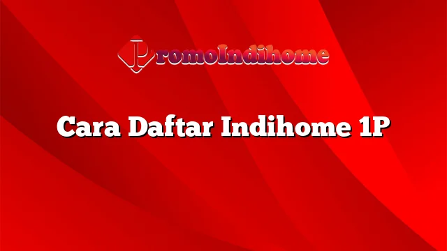 Cara Daftar Indihome 1P