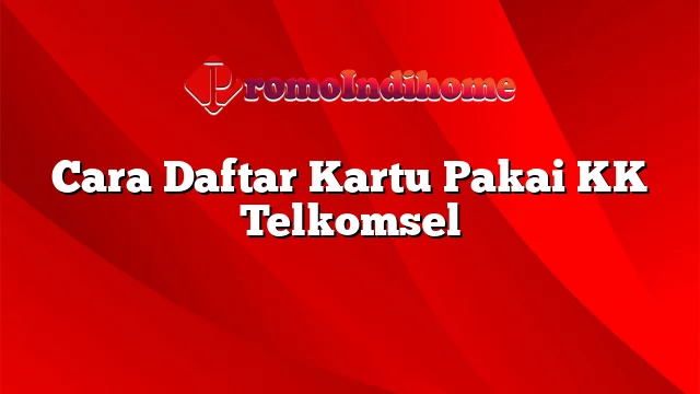 Cara Daftar Kartu Pakai KK Telkomsel