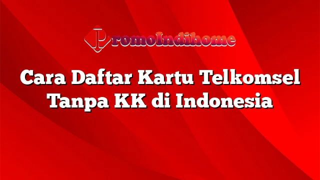 Cara Daftar Kartu Telkomsel Tanpa KK di Indonesia