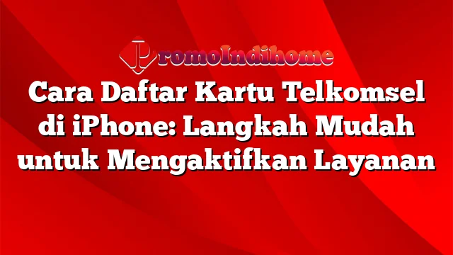 Cara Daftar Kartu Telkomsel di iPhone: Langkah Mudah untuk Mengaktifkan Layanan