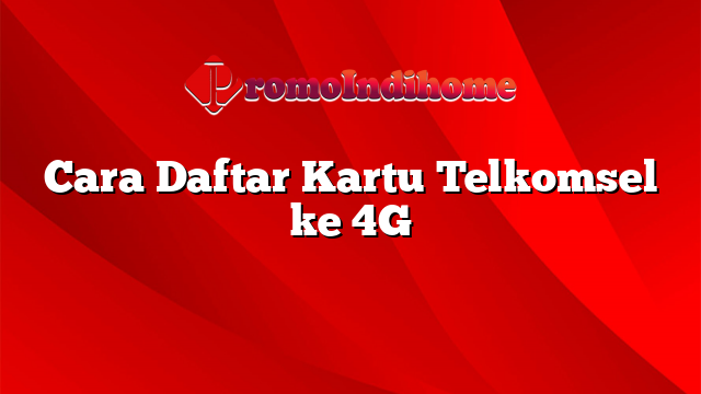 Cara Daftar Kartu Telkomsel ke 4G