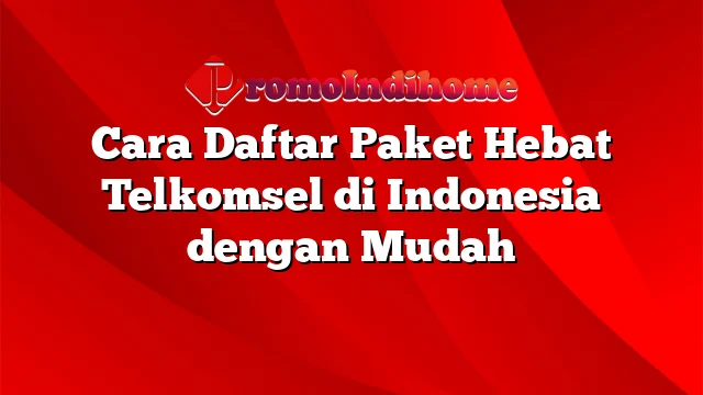 Cara Daftar Paket Hebat Telkomsel di Indonesia dengan Mudah