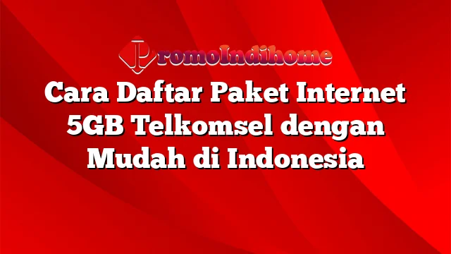 Cara Daftar Paket Internet 5GB Telkomsel dengan Mudah di Indonesia