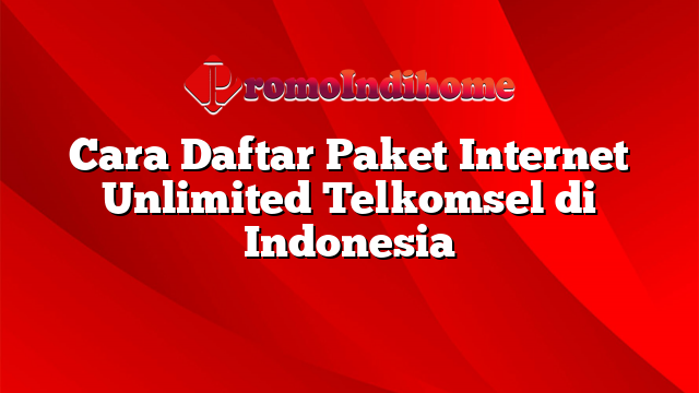Cara Daftar Paket Internet Unlimited Telkomsel di Indonesia
