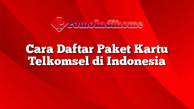 Cara Daftar Paket Kartu Telkomsel di Indonesia