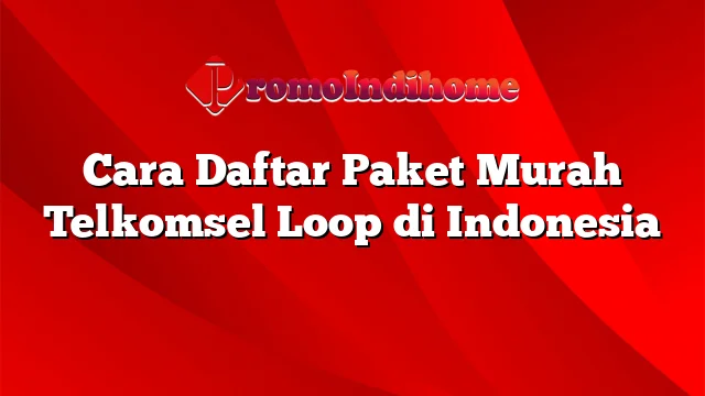 Cara Daftar Paket Murah Telkomsel Loop di Indonesia