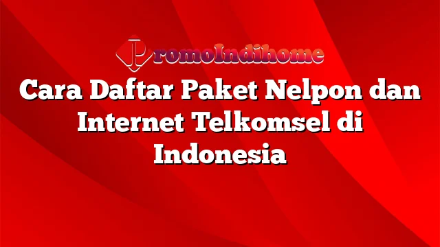 Cara Daftar Paket Nelpon dan Internet Telkomsel di Indonesia