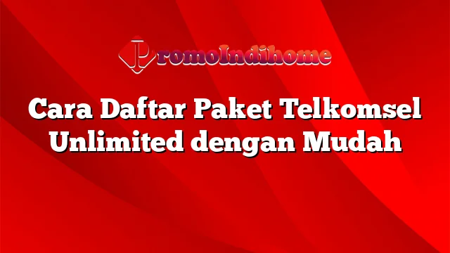 Cara Daftar Paket Telkomsel Unlimited dengan Mudah