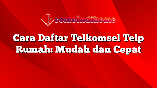 Cara Daftar Telkomsel Telp Rumah: Mudah dan Cepat