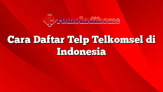 Cara Daftar Telp Telkomsel di Indonesia