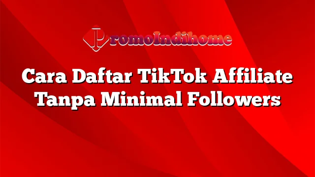Cara Daftar TikTok Affiliate Tanpa Minimal Followers