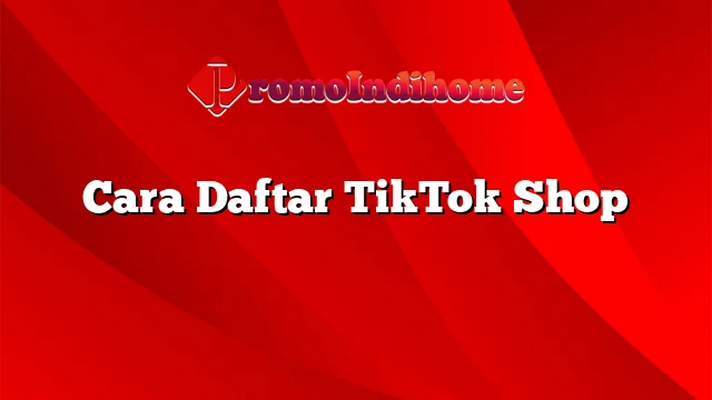 Cara Daftar TikTok Shop