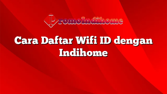Cara Daftar Wifi ID dengan Indihome