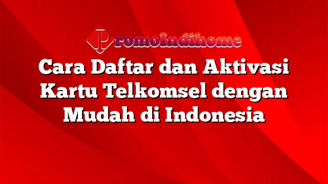 Cara Daftar dan Aktivasi Kartu Telkomsel dengan Mudah di Indonesia