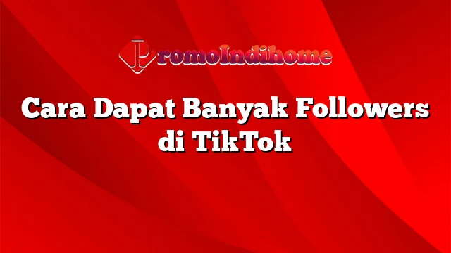 Cara Dapat Banyak Followers di TikTok