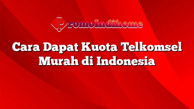 Cara Dapat Kuota Telkomsel Murah di Indonesia