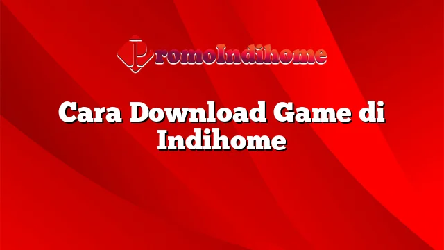 Cara Download Game di Indihome