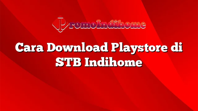 Cara Download Playstore di STB Indihome
