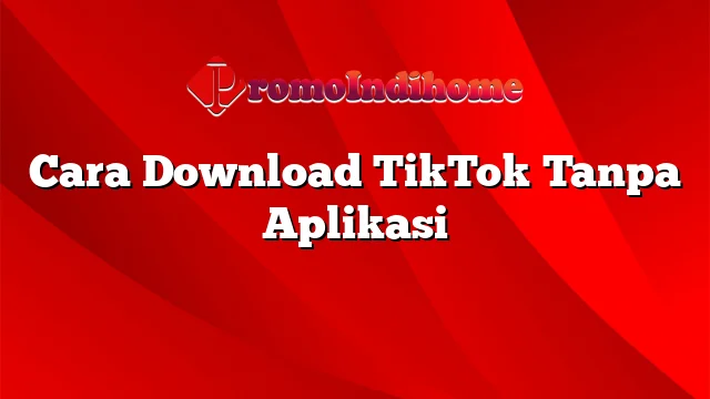 Cara Download TikTok Tanpa Aplikasi