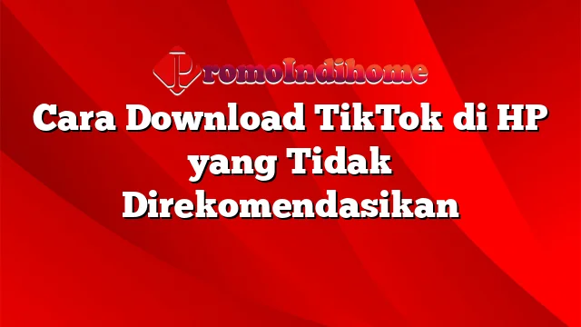 Cara Download TikTok di HP yang Tidak Direkomendasikan