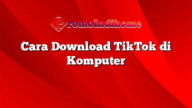 Cara Download TikTok di Komputer