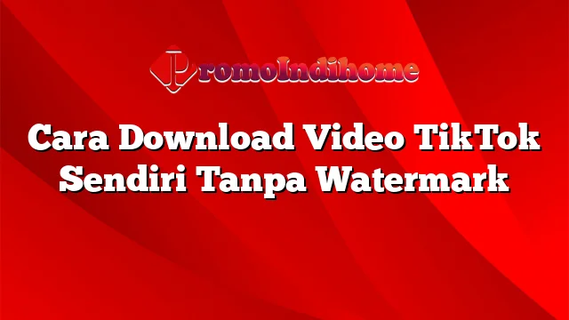 Cara Download Video TikTok Sendiri Tanpa Watermark