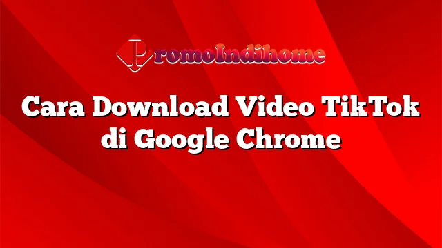 Cara Download Video TikTok di Google Chrome
